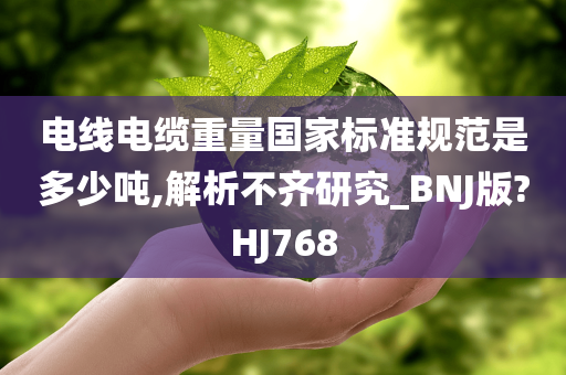 电线电缆重量国家标准规范是多少吨,解析不齐研究_BNJ版?HJ768