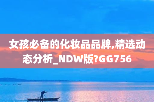 女孩必备的化妆品品牌,精选动态分析_NDW版?GG756