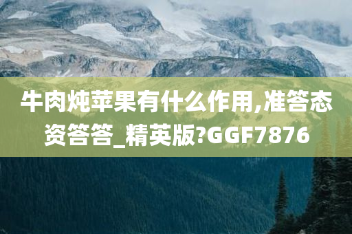 牛肉炖苹果有什么作用,准答态资答答_精英版?GGF7876