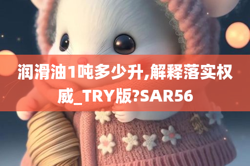 润滑油1吨多少升,解释落实权威_TRY版?SAR56