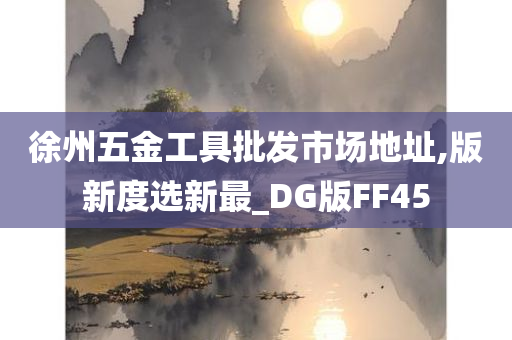 徐州五金工具批发市场地址,版新度选新最_DG版FF45