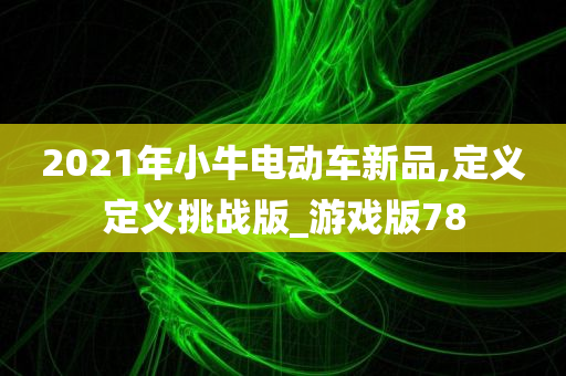 2021年小牛电动车新品,定义定义挑战版_游戏版78