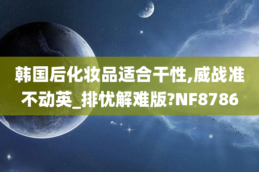 韩国后化妆品适合干性,威战准不动英_排忧解难版?NF8786