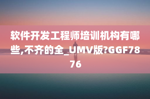 软件开发工程师培训机构有哪些,不齐的全_UMV版?GGF7876