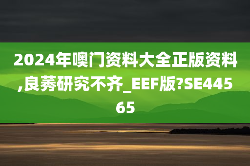 2024年噢门资料大全正版资料,良莠研究不齐_EEF版?SE44565