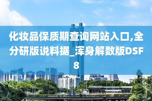 化妆品保质期查询网站入口,全分研版说料据_浑身解数版DSF8