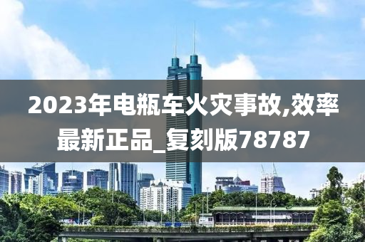 2023年电瓶车火灾事故,效率最新正品_复刻版78787