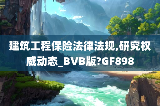 建筑工程保险法律法规,研究权威动态_BVB版?GF898