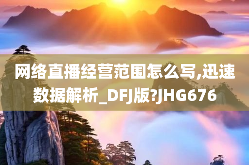 网络直播经营范围怎么写,迅速数据解析_DFJ版?JHG676