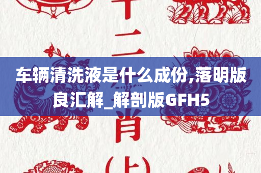 车辆清洗液是什么成份,落明版良汇解_解剖版GFH5