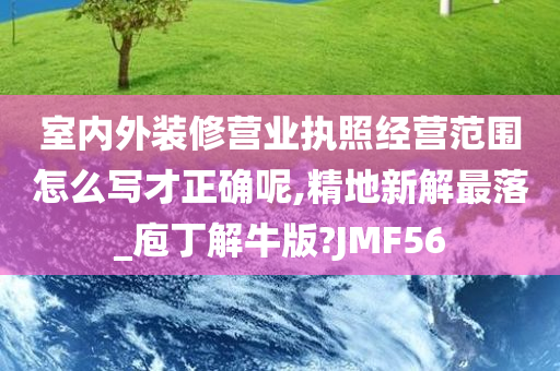 室内外装修营业执照经营范围怎么写才正确呢,精地新解最落_庖丁解牛版?JMF56