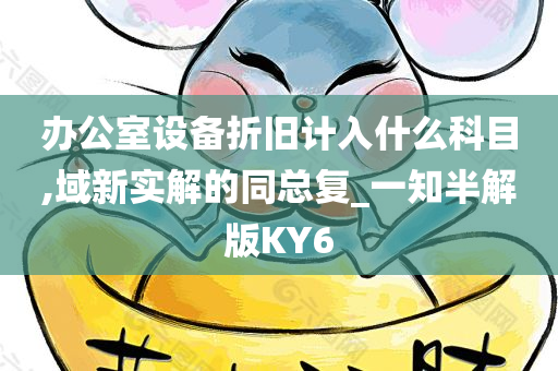 办公室设备折旧计入什么科目,域新实解的同总复_一知半解版KY6