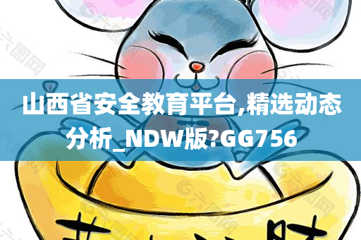 山西省安全教育平台,精选动态分析_NDW版?GG756