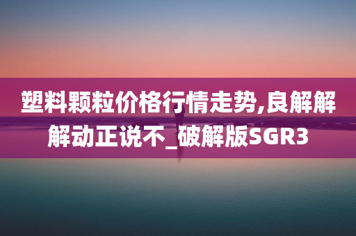 塑料颗粒价格行情走势,良解解解动正说不_破解版SGR3