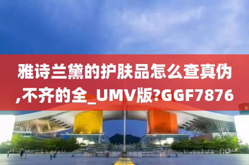 雅诗兰黛的护肤品怎么查真伪,不齐的全_UMV版?GGF7876