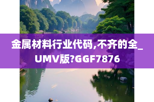 金属材料行业代码,不齐的全_UMV版?GGF7876