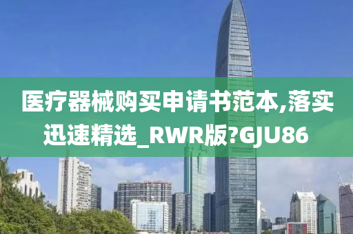 医疗器械购买申请书范本,落实迅速精选_RWR版?GJU86