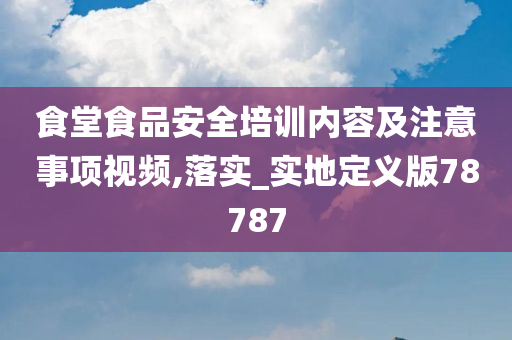 食堂食品安全培训内容及注意事项视频,落实_实地定义版78787