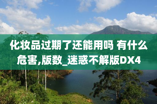 化妆品过期了还能用吗 有什么危害,版数_迷惑不解版DX4