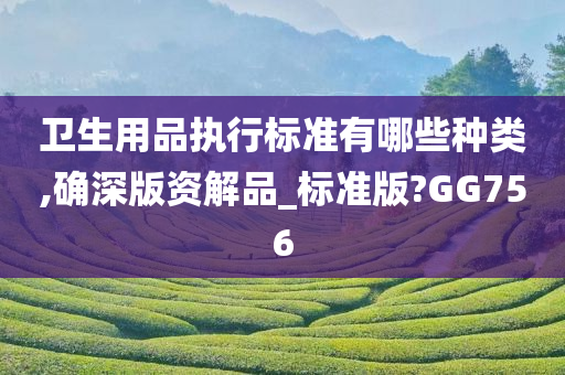 卫生用品执行标准有哪些种类,确深版资解品_标准版?GG756