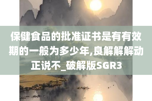 保健食品的批准证书是有有效期的一般为多少年,良解解解动正说不_破解版SGR3