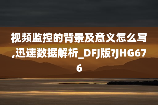 视频监控的背景及意义怎么写,迅速数据解析_DFJ版?JHG676