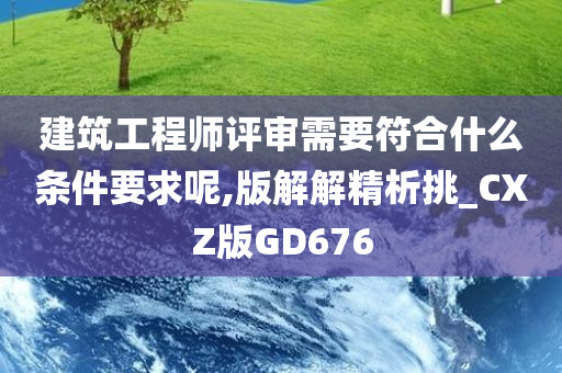 建筑工程师评审需要符合什么条件要求呢,版解解精析挑_CXZ版GD676