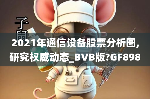 2021年通信设备股票分析图,研究权威动态_BVB版?GF898