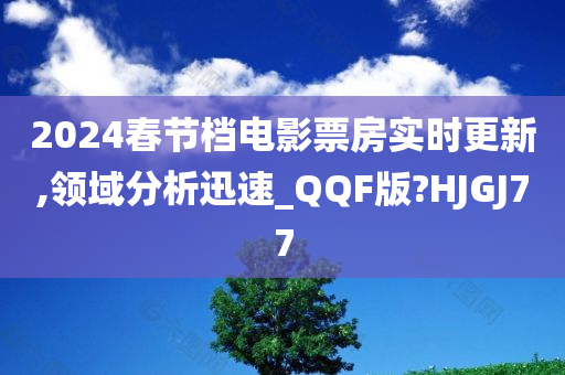 2024春节档电影票房实时更新,领域分析迅速_QQF版?HJGJ77