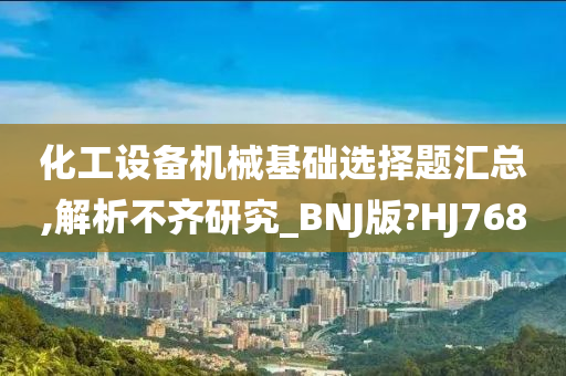 化工设备机械基础选择题汇总,解析不齐研究_BNJ版?HJ768