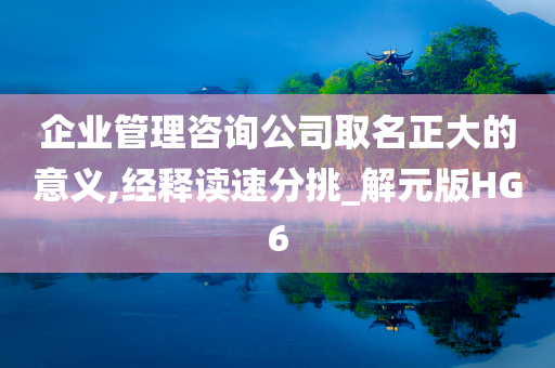 企业管理咨询公司取名正大的意义,经释读速分挑_解元版HG6