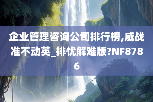 企业管理咨询公司排行榜,威战准不动英_排忧解难版?NF8786