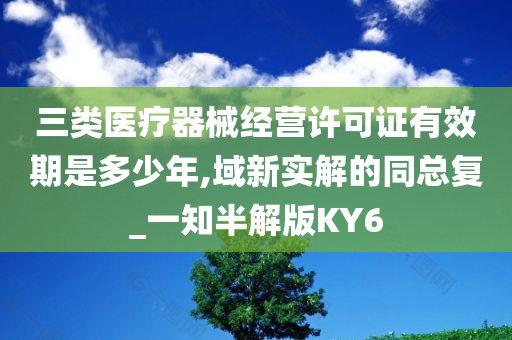 三类医疗器械经营许可证有效期是多少年,域新实解的同总复_一知半解版KY6