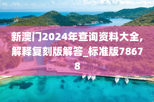 新澳门2024年查询资料大全,解释复刻版解答_标准版78678