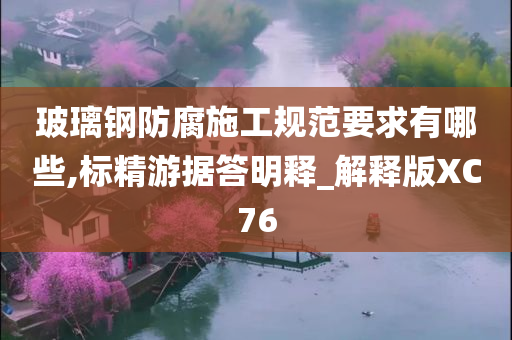 玻璃钢防腐施工规范要求有哪些,标精游据答明释_解释版XC76