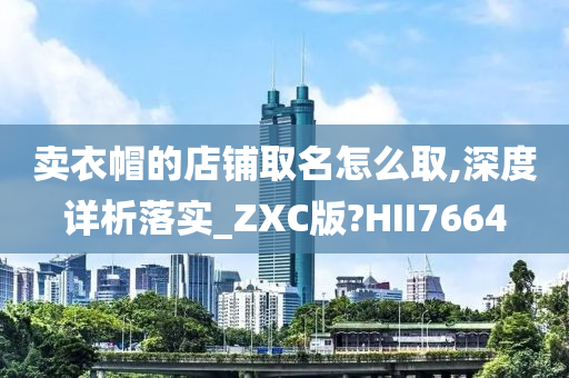 卖衣帽的店铺取名怎么取,深度详析落实_ZXC版?HII7664