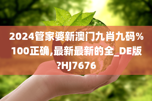 2024管家婆新澳门九肖九码%100正确,最新最新的全_DE版?HJ7676