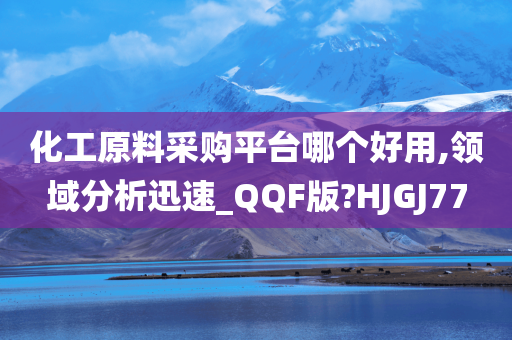 化工原料采购平台哪个好用,领域分析迅速_QQF版?HJGJ77