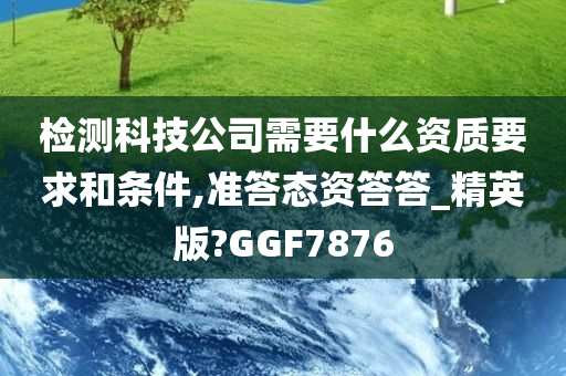 检测科技公司需要什么资质要求和条件,准答态资答答_精英版?GGF7876