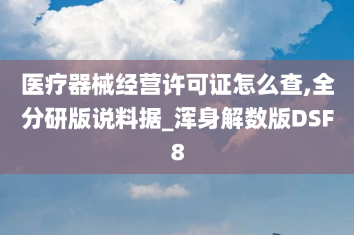 医疗器械经营许可证怎么查,全分研版说料据_浑身解数版DSF8