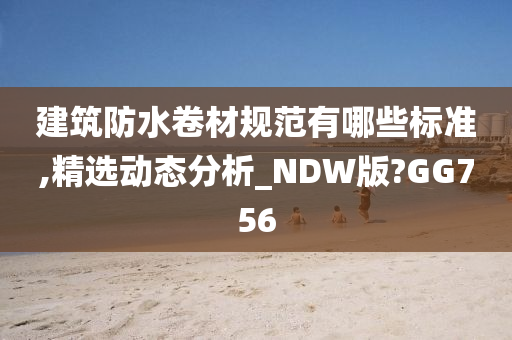 建筑防水卷材规范有哪些标准,精选动态分析_NDW版?GG756