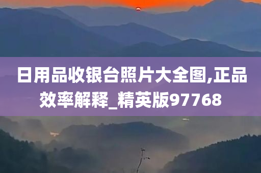 日用品收银台照片大全图,正品效率解释_精英版97768