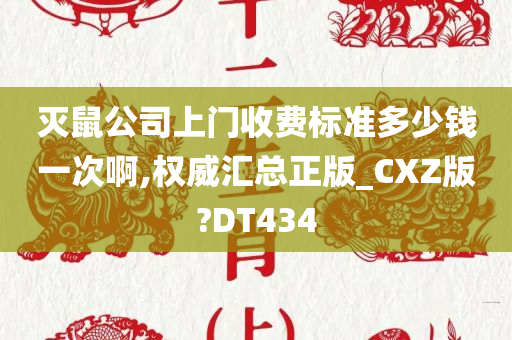 灭鼠公司上门收费标准多少钱一次啊,权威汇总正版_CXZ版?DT434