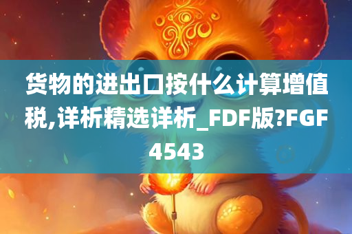 货物的进出口按什么计算增值税,详析精选详析_FDF版?FGF4543