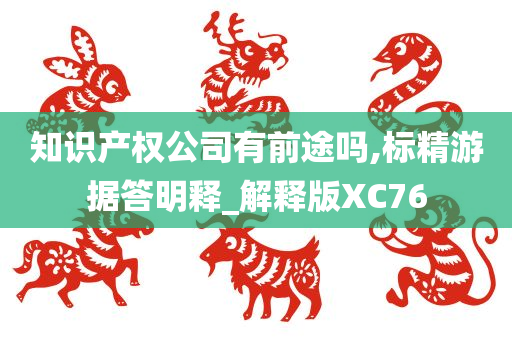 知识产权公司有前途吗,标精游据答明释_解释版XC76