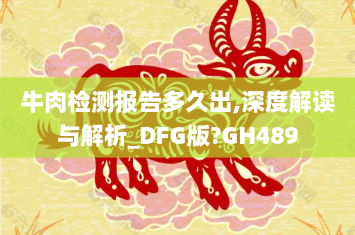 牛肉检测报告多久出,深度解读与解析_DFG版?GH489