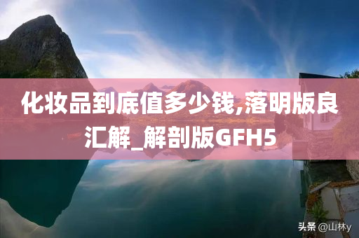 化妆品到底值多少钱,落明版良汇解_解剖版GFH5