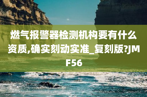 燃气报警器检测机构要有什么资质,确实刻动实准_复刻版?JMF56