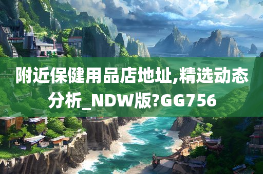 附近保健用品店地址,精选动态分析_NDW版?GG756