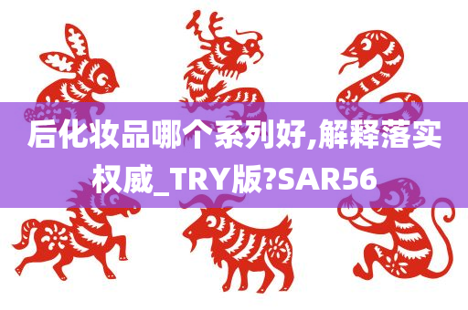 后化妆品哪个系列好,解释落实权威_TRY版?SAR56